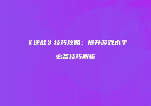 《逆战》技巧攻略：提升游戏水平必备技巧解析