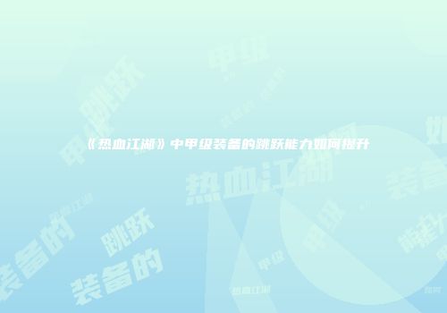 《热血江湖》中甲级装备的跳跃能力如何提升