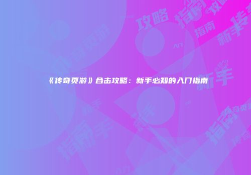 《传奇页游》合击攻略：新手必知的入门指南