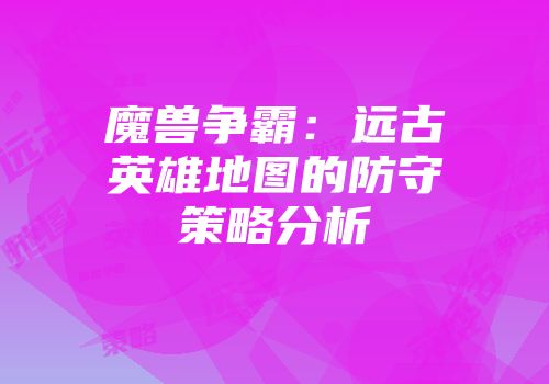 魔兽争霸：远古英雄地图的防守策略分析