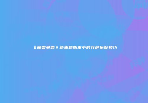 《魔兽争霸》新重制版本中的兵种搭配技巧