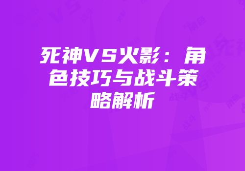 死神VS火影：角色技巧与战斗策略解析