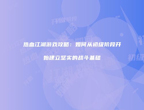 热血江湖游戏攻略：如何从初级阶段开始建立坚实的战斗基础