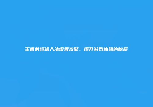王者荣耀输入法设置攻略：提升游戏体验的秘籍