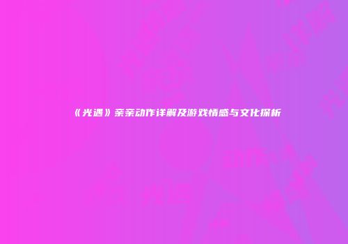 《光遇》亲亲动作详解及游戏情感与文化探析