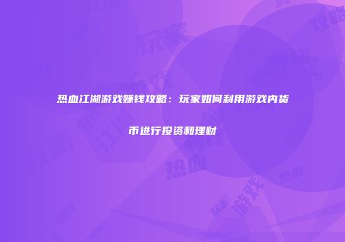 热血江湖游戏赚钱攻略：玩家如何利用游戏内货币进行投资和理财