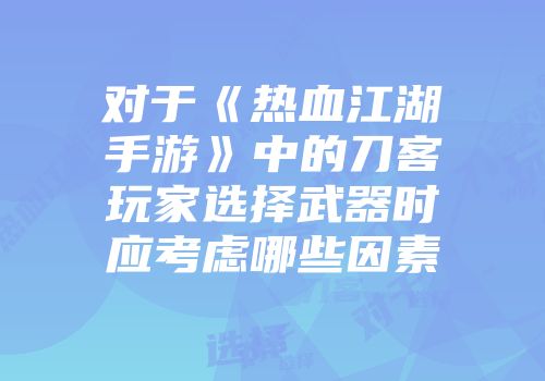 对于《热血江湖手游》中的刀客玩家选择武器时应考虑哪些因素