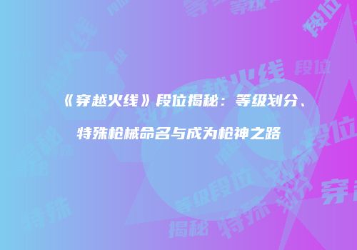 《穿越火线》段位揭秘：等级划分、特殊枪械命名与成为枪神之路