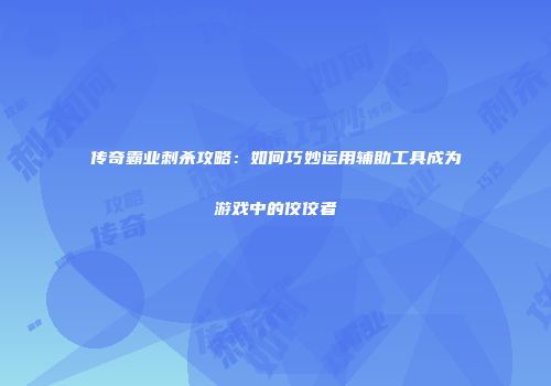 传奇霸业刺杀攻略：如何巧妙运用辅助工具成为游戏中的佼佼者