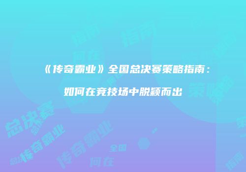 《传奇霸业》全国总决赛策略指南：如何在竞技场中脱颖而出