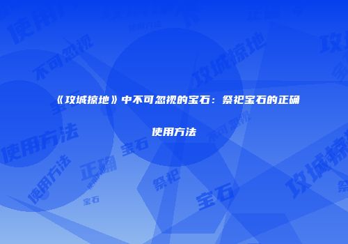 《攻城掠地》中不可忽视的宝石：祭祀宝石的正确使用方法