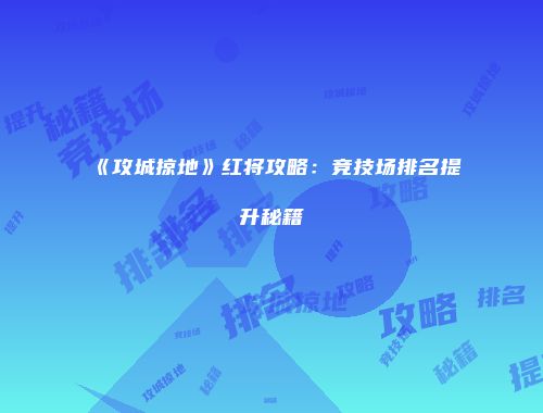 《攻城掠地》红将攻略：竞技场排名提升秘籍
