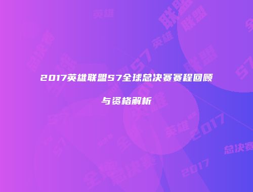 2017英雄联盟S7全球总决赛赛程回顾与资格解析