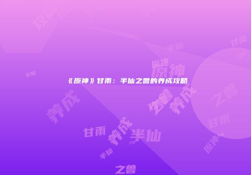 《原神》甘雨：半仙之兽的养成攻略
