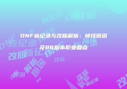 DNF新纪录与改版解析：掉线原因及86版本职业盘点