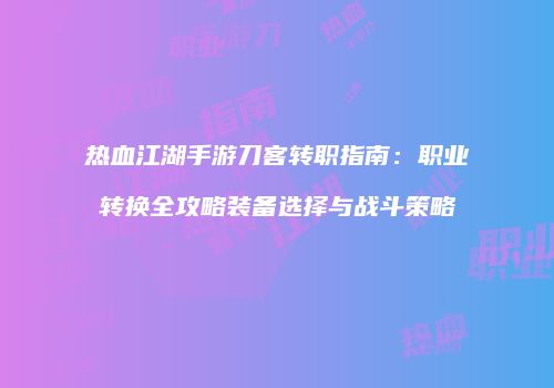 热血江湖手游刀客转职指南：职业转换全攻略装备选择与战斗策略