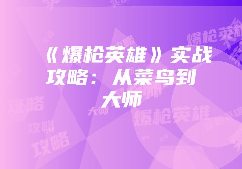《爆枪英雄》实战攻略：从菜鸟到大师