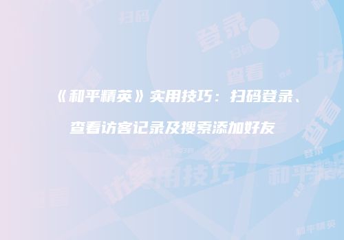 《和平精英》实用技巧：扫码登录、查看访客记录及搜索添加好友