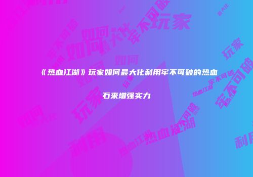 《热血江湖》玩家如何最大化利用牢不可破的热血石来增强实力