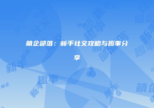 萌企部落：新手社交攻略与趣事分享