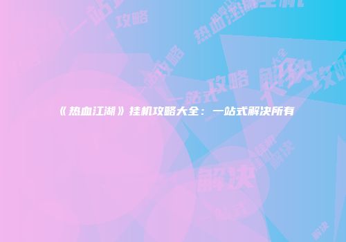 《热血江湖》挂机攻略大全：一站式解决所有