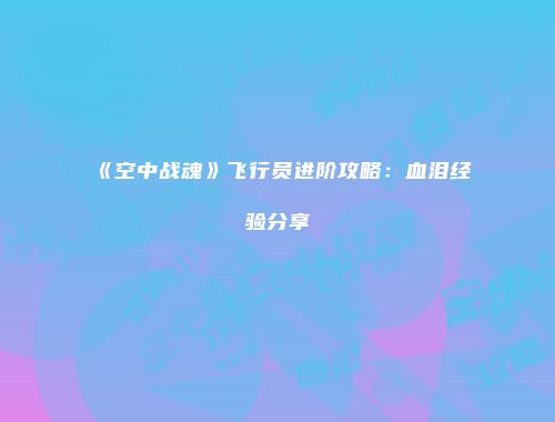 《空中战魂》飞行员进阶攻略：血泪经验分享