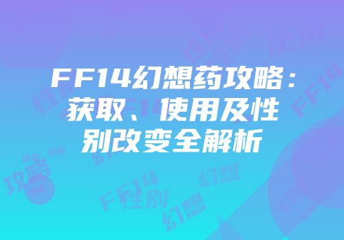 FF14幻想药攻略：获取、使用及性别改变全解析