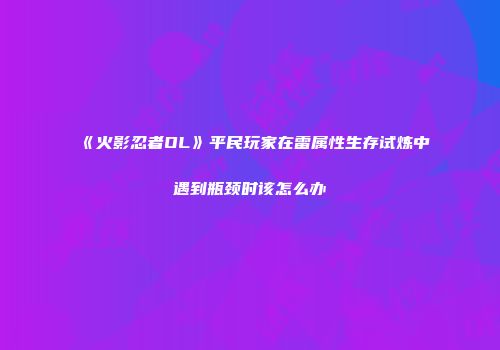 《火影忍者OL》平民玩家在雷属性生存试炼中遇到瓶颈时该怎么办
