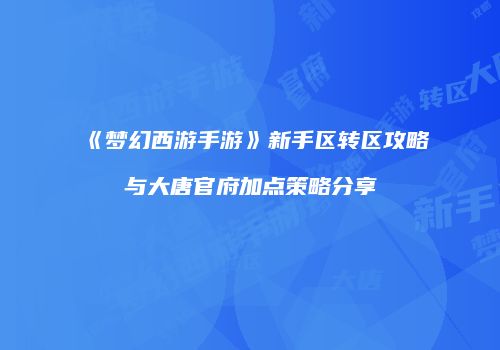 《梦幻西游手游》新手区转区攻略与大唐官府加点策略分享