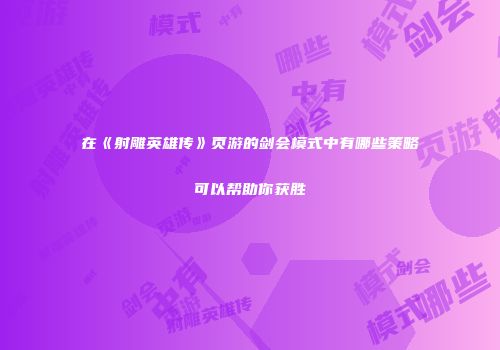 在《射雕英雄传》页游的剑会模式中有哪些策略可以帮助你获胜