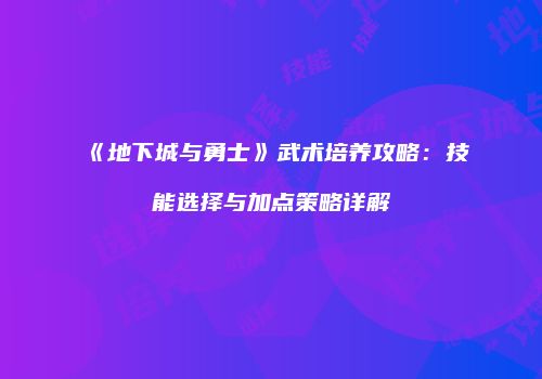 《地下城与勇士》武术培养攻略：技能选择与加点策略详解