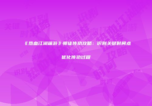 《热血江湖端游》师徒传功攻略：识别关键时间点优化传功过程
