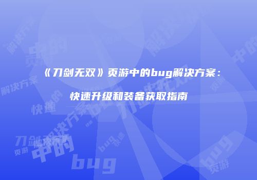 《刀剑无双》页游中的bug解决方案：快速升级和装备获取指南