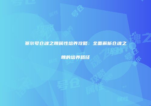 赛尔号仓魂之魄属性培养攻略：全面解析仓魂之魄的培养路径