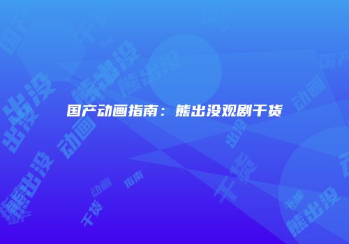 国产动画指南：熊出没观剧干货