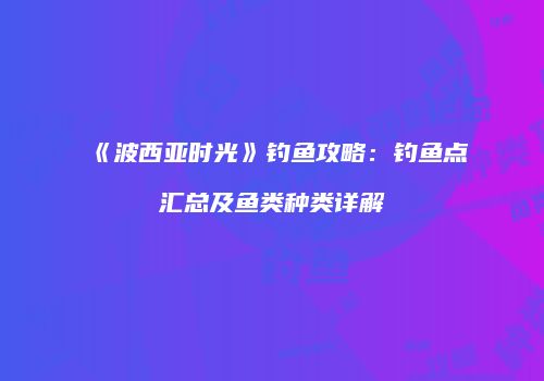 《波西亚时光》钓鱼攻略：钓鱼点汇总及鱼类种类详解