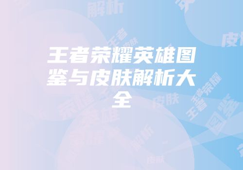 王者荣耀英雄图鉴与皮肤解析大全
