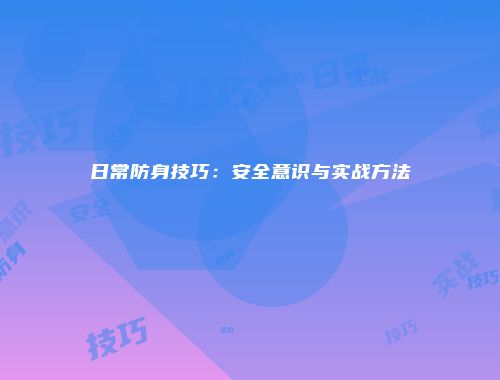 日常防身技巧：安全意识与实战方法