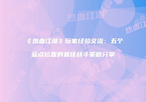 《热血江湖》玩家经验交流：五个蓝点位置的最佳战斗策略分享