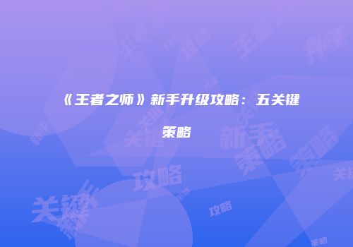 《王者之师》新手升级攻略：五关键策略