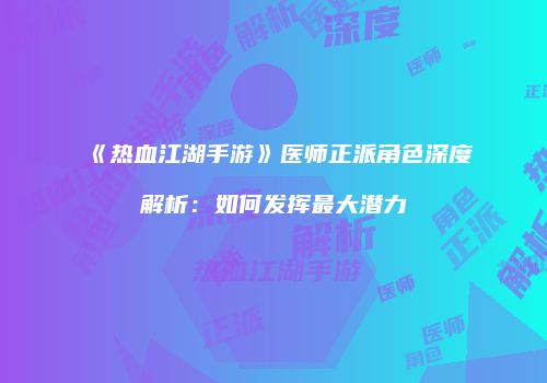《热血江湖手游》医师正派角色深度解析：如何发挥最大潜力