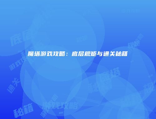 魔塔游戏攻略：底层规矩与通关秘籍