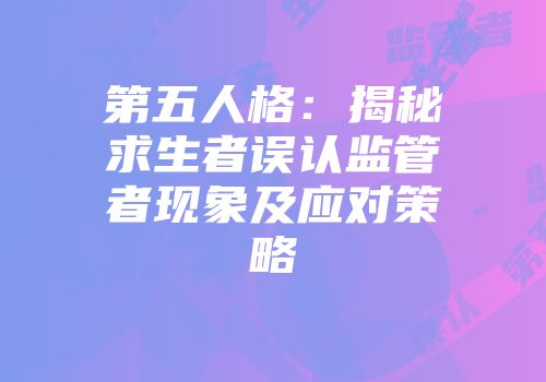 第五人格：揭秘求生者误认监管者现象及应对策略