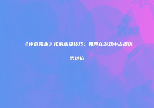 《传奇霸业》托的高级技巧：如何在游戏中占据优势地位