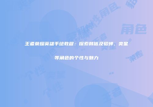王者荣耀英雄手绘教程：探索韩信及貂蝉、奕星等角色的个性与魅力