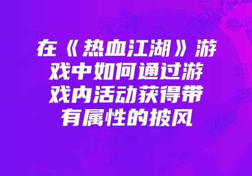 在《热血江湖》游戏中如何通过游戏内活动获得带有属性的披风