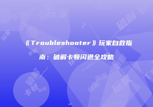 《Troubleshooter》玩家自救指南：破解卡顿闪退全攻略