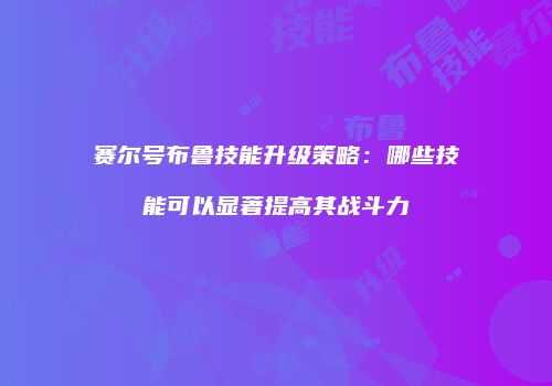 赛尔号布鲁技能升级策略：哪些技能可以显著提高其战斗力