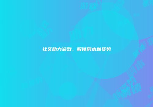 社交助力游戏，解锁副本新姿势