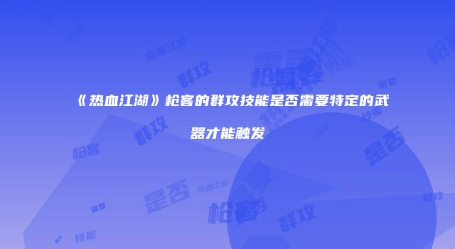《热血江湖》枪客的群攻技能是否需要特定的武器才能触发